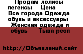 Продам лолисы -легенсы  › Цена ­ 500 - Все города Одежда, обувь и аксессуары » Женская одежда и обувь   . Тыва респ.